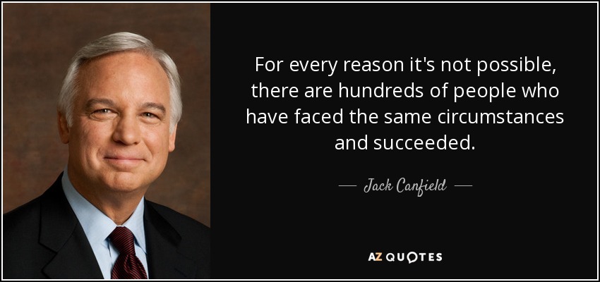 For every reason it's not possible, there are hundreds of people who have faced the same circumstances and succeeded. - Jack Canfield