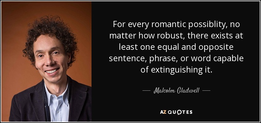 For every romantic possiblity, no matter how robust, there exists at least one equal and opposite sentence, phrase, or word capable of extinguishing it. - Malcolm Gladwell