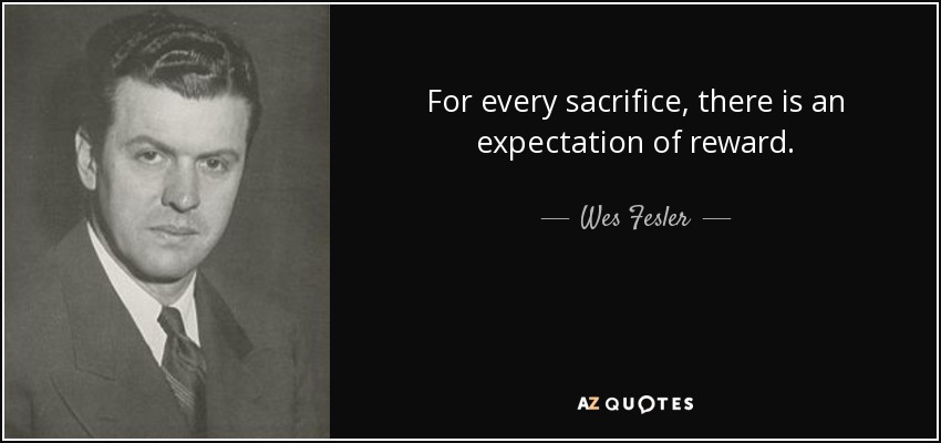 For every sacrifice, there is an expectation of reward. - Wes Fesler