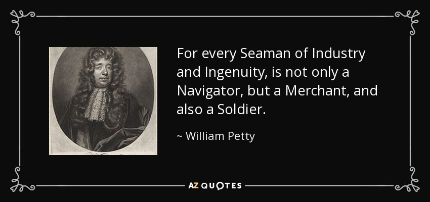 For every Seaman of Industry and Ingenuity, is not only a Navigator, but a Merchant, and also a Soldier. - William Petty