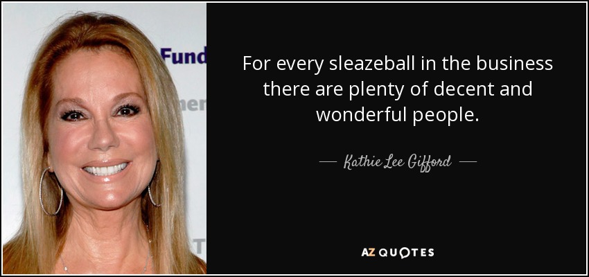 For every sleazeball in the business there are plenty of decent and wonderful people. - Kathie Lee Gifford