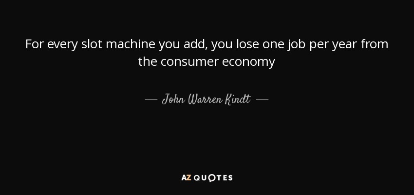 For every slot machine you add, you lose one job per year from the consumer economy - John Warren Kindt