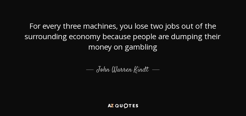 For every three machines, you lose two jobs out of the surrounding economy because people are dumping their money on gambling - John Warren Kindt