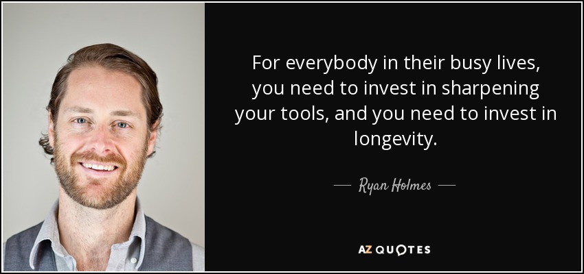 For everybody in their busy lives, you need to invest in sharpening your tools, and you need to invest in longevity. - Ryan Holmes