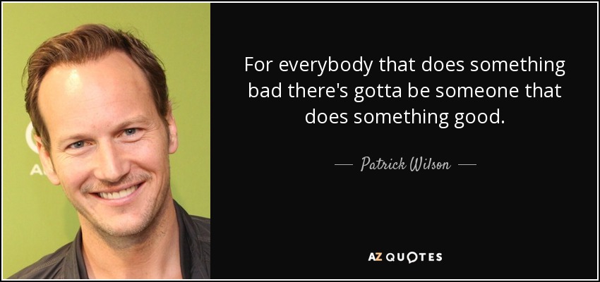 For everybody that does something bad there's gotta be someone that does something good. - Patrick Wilson