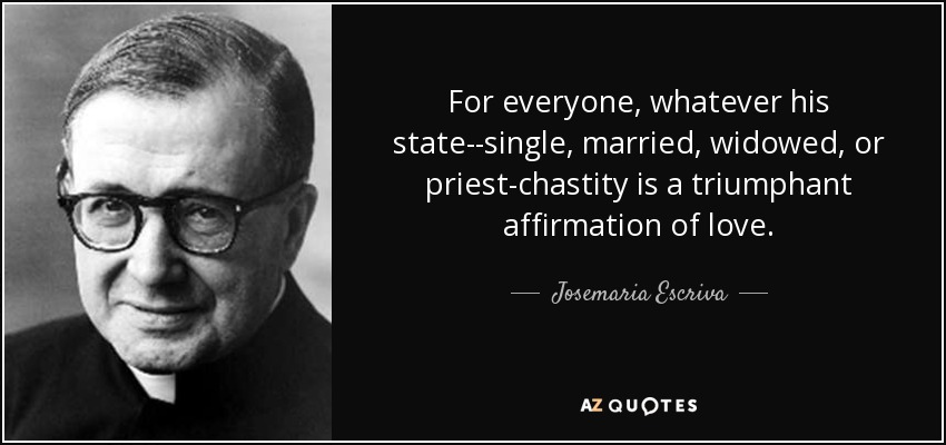 For everyone, whatever his state--single, married, widowed, or priest-chastity is a triumphant affirmation of love. - Josemaria Escriva