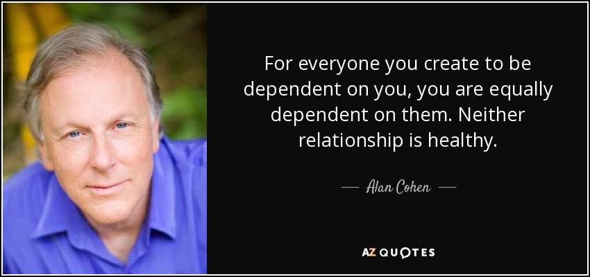 For everyone you create to be dependent on you, you are equally dependent on them. Neither relationship is healthy. - Alan Cohen