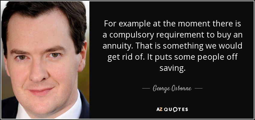 For example at the moment there is a compulsory requirement to buy an annuity. That is something we would get rid of. It puts some people off saving. - George Osborne