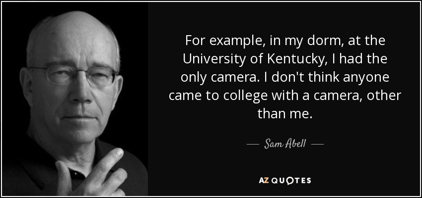 For example, in my dorm, at the University of Kentucky, I had the only camera. I don't think anyone came to college with a camera, other than me. - Sam Abell