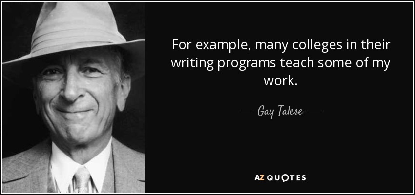 For example, many colleges in their writing programs teach some of my work. - Gay Talese