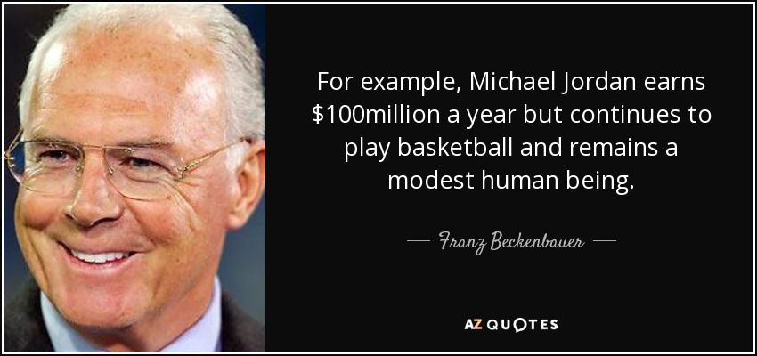 For example, Michael Jordan earns $100million a year but continues to play basketball and remains a modest human being. - Franz Beckenbauer