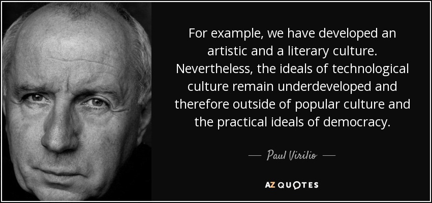 For example, we have developed an artistic and a literary culture. Nevertheless, the ideals of technological culture remain underdeveloped and therefore outside of popular culture and the practical ideals of democracy. - Paul Virilio