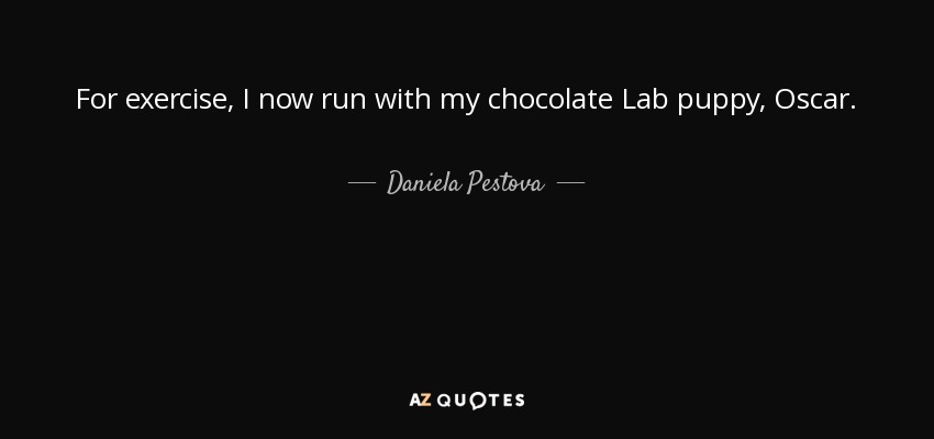 For exercise, I now run with my chocolate Lab puppy, Oscar. - Daniela Pestova