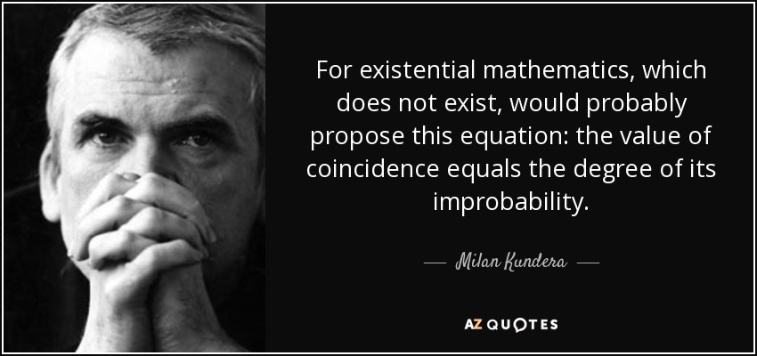 For existential mathematics, which does not exist, would probably propose this equation: the value of coincidence equals the degree of its improbability. - Milan Kundera