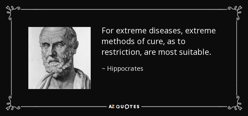 For extreme diseases, extreme methods of cure, as to restriction, are most suitable. - Hippocrates