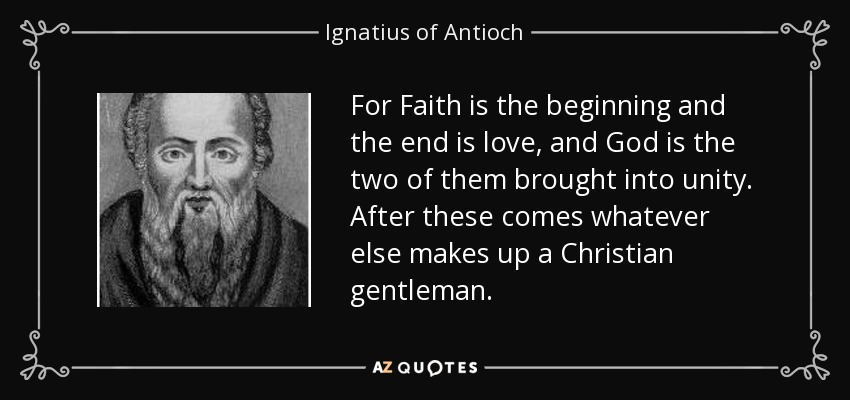 For Faith is the beginning and the end is love, and God is the two of them brought into unity. After these comes whatever else makes up a Christian gentleman. - Ignatius of Antioch