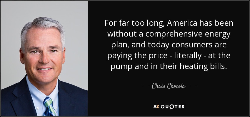 For far too long, America has been without a comprehensive energy plan, and today consumers are paying the price - literally - at the pump and in their heating bills. - Chris Chocola