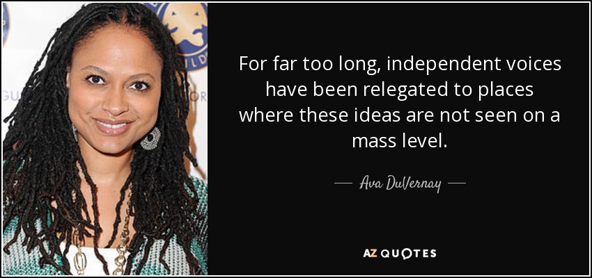 For far too long, independent voices have been relegated to places where these ideas are not seen on a mass level. - Ava DuVernay