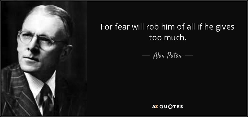 For fear will rob him of all if he gives too much. - Alan Paton