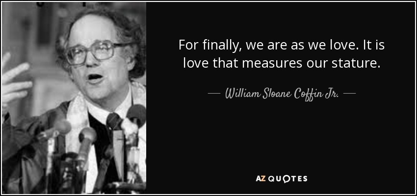 For finally, we are as we love. It is love that measures our stature. - William Sloane Coffin