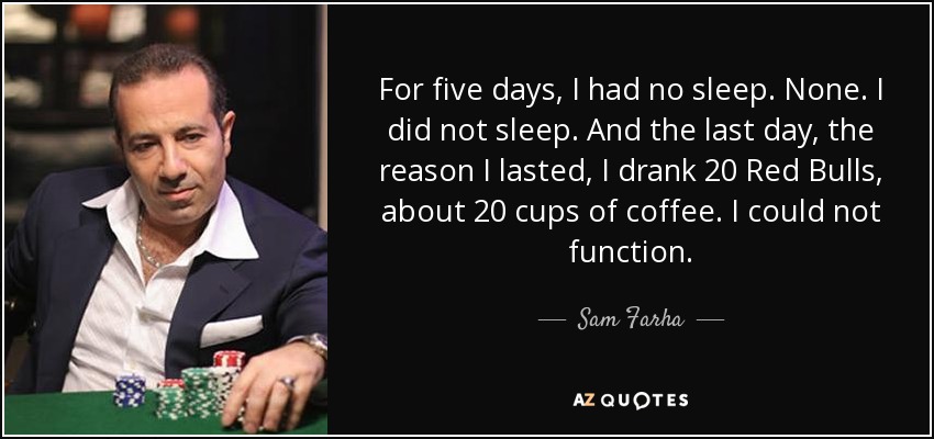For five days, I had no sleep. None. I did not sleep. And the last day, the reason I lasted, I drank 20 Red Bulls, about 20 cups of coffee. I could not function. - Sam Farha