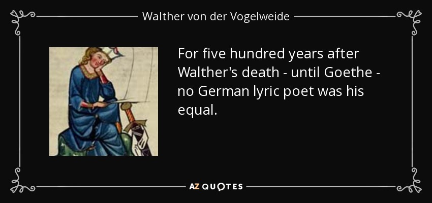 For five hundred years after Walther's death - until Goethe - no German lyric poet was his equal. - Walther von der Vogelweide