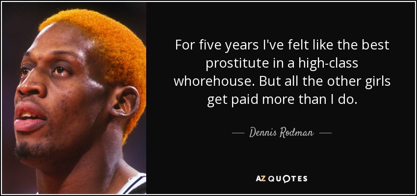 For five years I've felt like the best prostitute in a high-class whorehouse. But all the other girls get paid more than I do. - Dennis Rodman