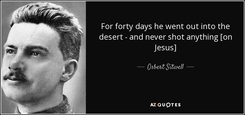 For forty days he went out into the desert - and never shot anything [on Jesus] - Osbert Sitwell