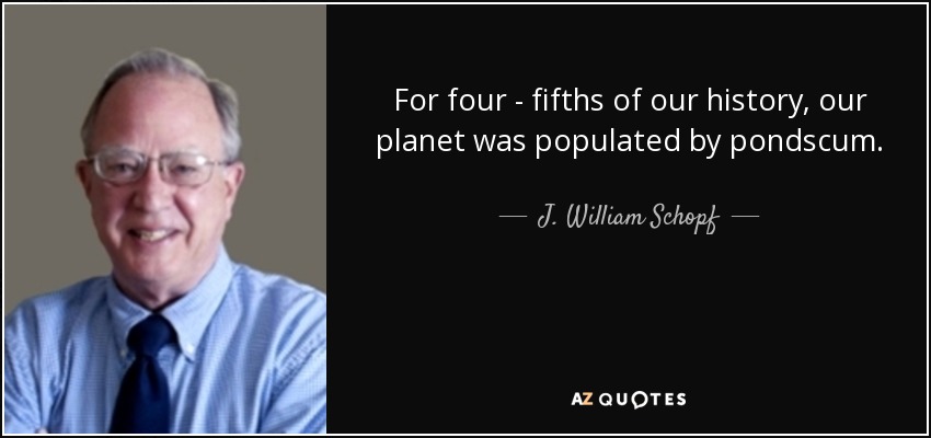 For four - fifths of our history, our planet was populated by pondscum. - J. William Schopf