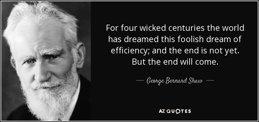 For four wicked centuries the world has dreamed this foolish dream of efficiency; and the end is not yet. But the end will come. - George Bernard Shaw