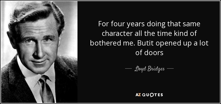 For four years doing that same character all the time kind of bothered me. Butit opened up a lot of doors - Lloyd Bridges