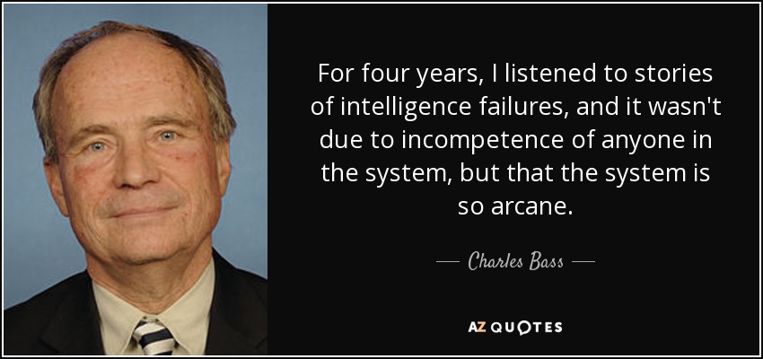 For four years, I listened to stories of intelligence failures, and it wasn't due to incompetence of anyone in the system, but that the system is so arcane. - Charles Bass
