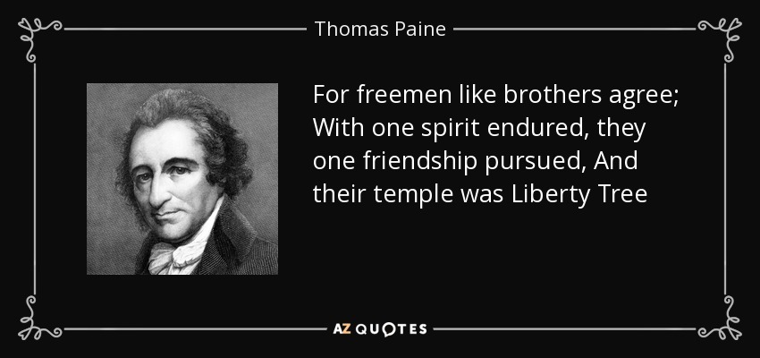 For freemen like brothers agree; With one spirit endured, they one friendship pursued, And their temple was Liberty Tree - Thomas Paine