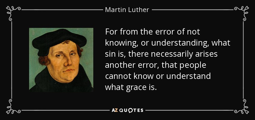For from the error of not knowing, or understanding, what sin is, there necessarily arises another error, that people cannot know or understand what grace is. - Martin Luther
