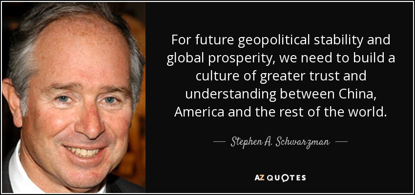 For future geopolitical stability and global prosperity, we need to build a culture of greater trust and understanding between China, America and the rest of the world. - Stephen A. Schwarzman