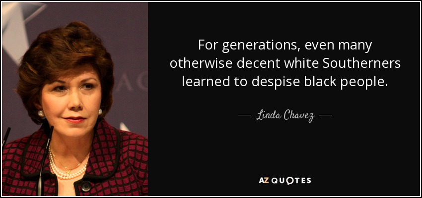 For generations, even many otherwise decent white Southerners learned to despise black people. - Linda Chavez