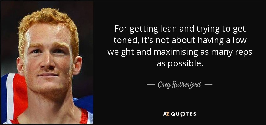 For getting lean and trying to get toned, it's not about having a low weight and maximising as many reps as possible. - Greg Rutherford
