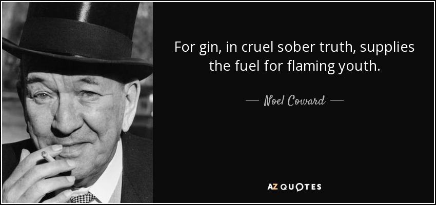 For gin, in cruel sober truth, supplies the fuel for flaming youth. - Noel Coward