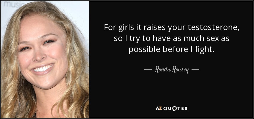 For girls it raises your testosterone, so I try to have as much sex as possible before I fight. - Ronda Rousey