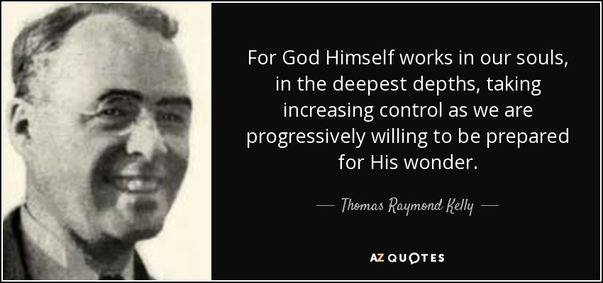 For God Himself works in our souls, in the deepest depths, taking increasing control as we are progressively willing to be prepared for His wonder. - Thomas Raymond Kelly