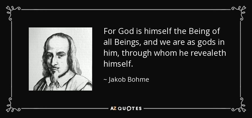 For God is himself the Being of all Beings, and we are as gods in him, through whom he revealeth himself. - Jakob Bohme