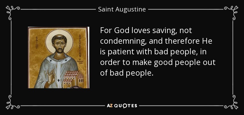 For God loves saving, not condemning, and therefore He is patient with bad people, in order to make good people out of bad people. - Saint Augustine