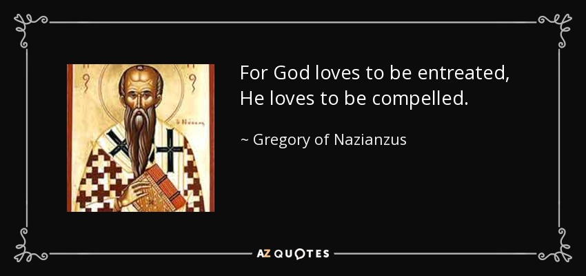 For God loves to be entreated, He loves to be compelled. - Gregory of Nazianzus