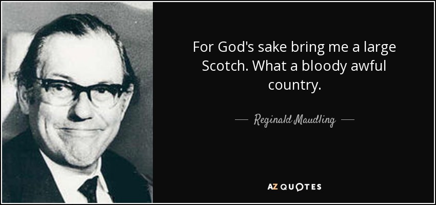 For God's sake bring me a large Scotch. What a bloody awful country. - Reginald Maudling