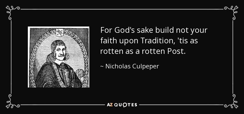 For God's sake build not your faith upon Tradition, 'tis as rotten as a rotten Post. - Nicholas Culpeper