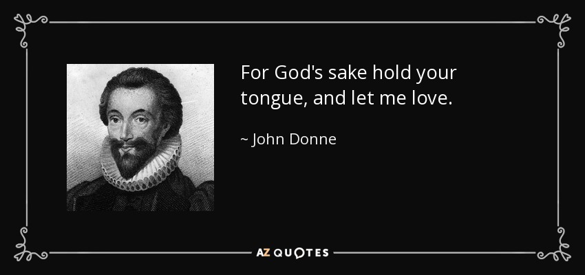 For God's sake hold your tongue, and let me love. - John Donne