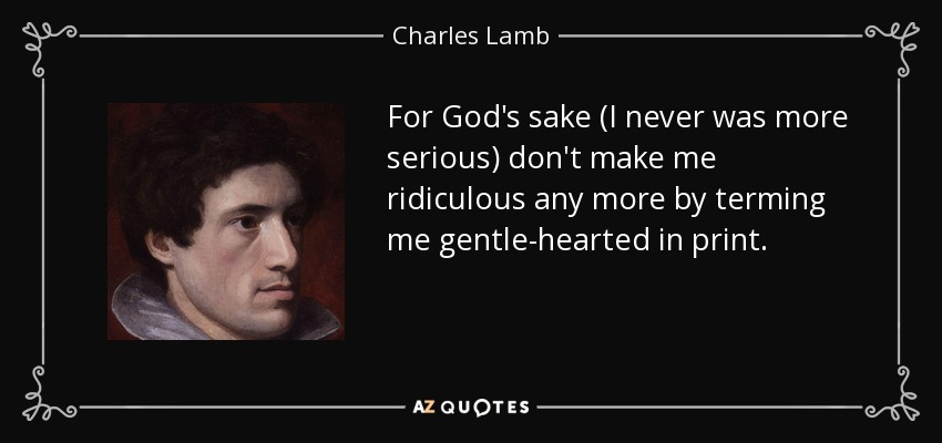 For God's sake (I never was more serious) don't make me ridiculous any more by terming me gentle-hearted in print. - Charles Lamb