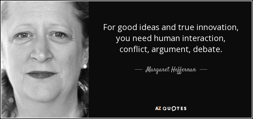 For good ideas and true innovation, you need human interaction, conflict, argument, debate. - Margaret Heffernan