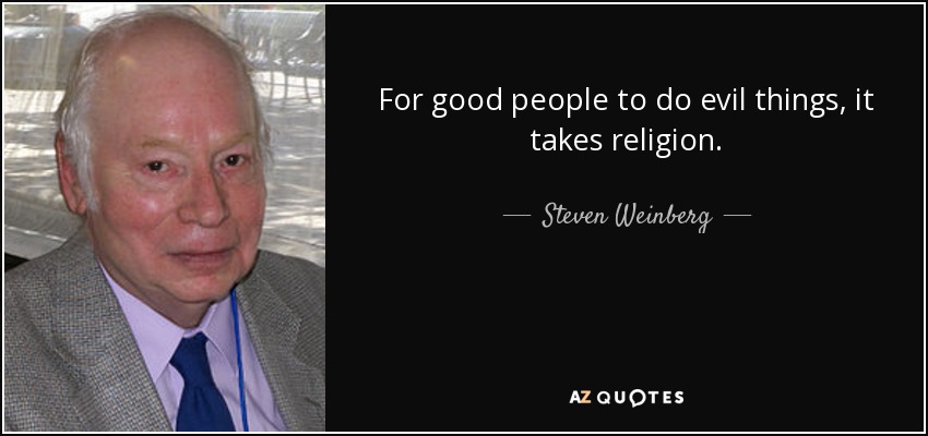 For good people to do evil things, it takes religion. - Steven Weinberg
