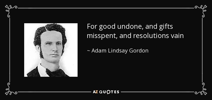 For good undone, and gifts misspent, and resolutions vain - Adam Lindsay Gordon